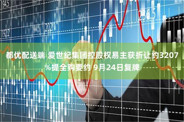 都优配送端 爱世纪集团控股权易主获折让约3207%提全购要约 9月24日复牌