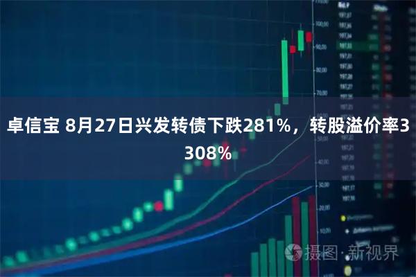 卓信宝 8月27日兴发转债下跌281%，转股溢价率3308%