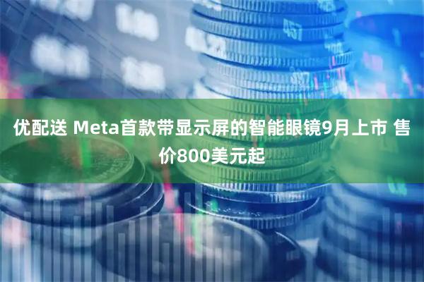 优配送 Meta首款带显示屏的智能眼镜9月上市 售价800美元起