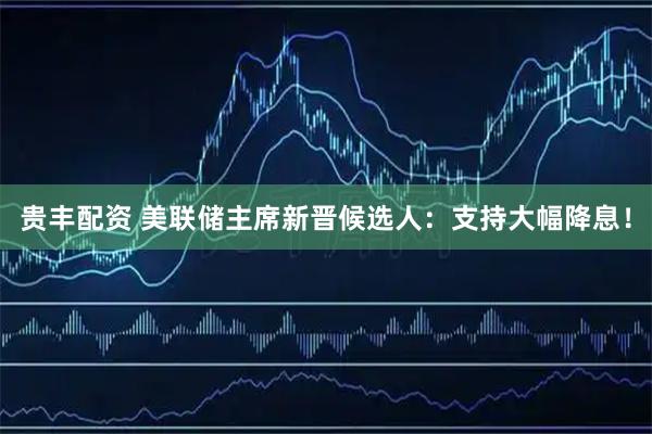贵丰配资 美联储主席新晋候选人：支持大幅降息！