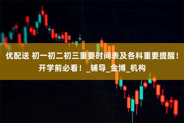 优配送 初一初二初三重要时间表及各科重要提醒！开学前必看！_辅导_金博_机构
