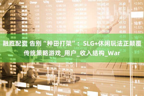融胜配资 告别“种田打架”：SLG+休闲玩法正颠覆传统策略游戏_用户_收入结构_War