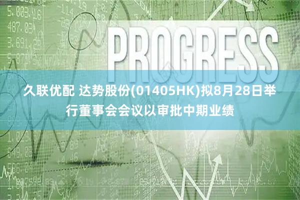 久联优配 达势股份(01405HK)拟8月28日举行董事会会议以审批中期业绩