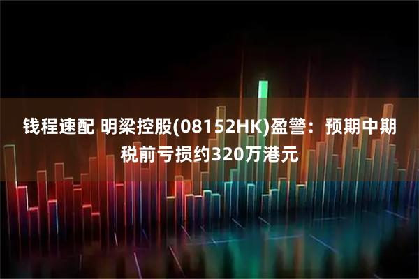 钱程速配 明梁控股(08152HK)盈警：预期中期税前亏损约320万港元