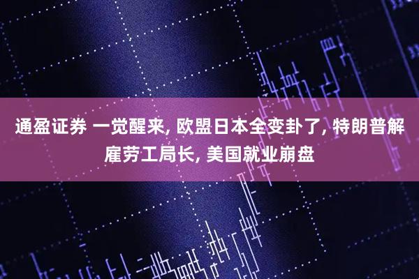 通盈证券 一觉醒来, 欧盟日本全变卦了, 特朗普解雇劳工局长, 美国就业崩盘
