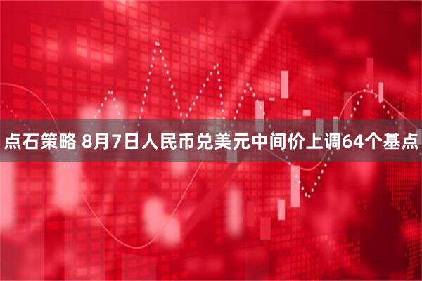 点石策略 8月7日人民币兑美元中间价上调64个基点