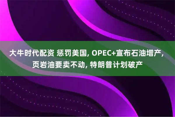 大牛时代配资 惩罚美国, OPEC+宣布石油增产, 页岩油要卖不动, 特朗普计划破产