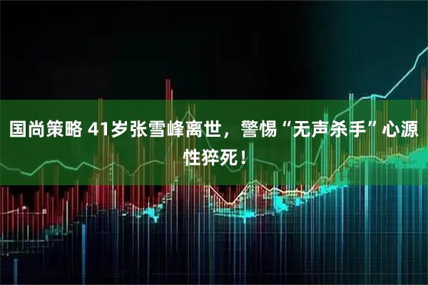 国尚策略 41岁张雪峰离世，警惕“无声杀手”心源性猝死！