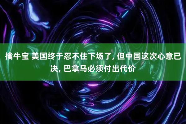 擒牛宝 美国终于忍不住下场了, 但中国这次心意已决, 巴拿马必须付出代价