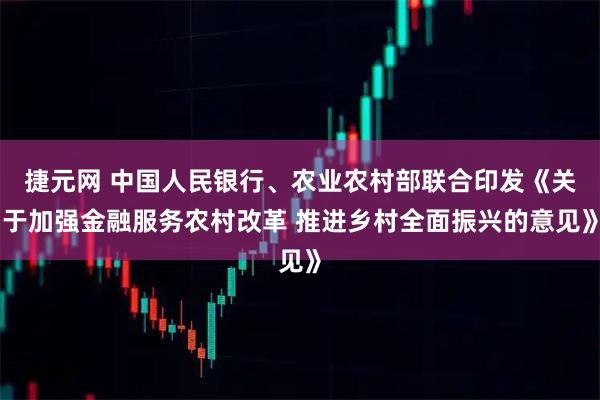捷元网 中国人民银行、农业农村部联合印发《关于加强金融服务农村改革 推进乡村全面振兴的意见》