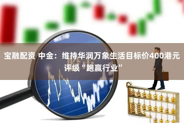 宝融配资 中金：维持华润万象生活目标价400港元 评级“跑赢行业”