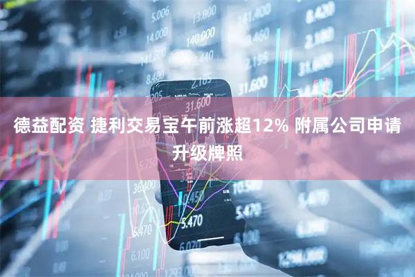 德益配资 捷利交易宝午前涨超12% 附属公司申请升级牌照