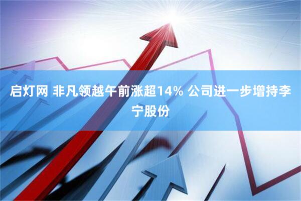 启灯网 非凡领越午前涨超14% 公司进一步增持李宁股份