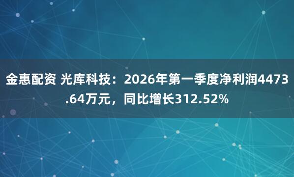 金惠配资 光库科技：2026年第一季度净利润4473.64万元，同比增长312.52%