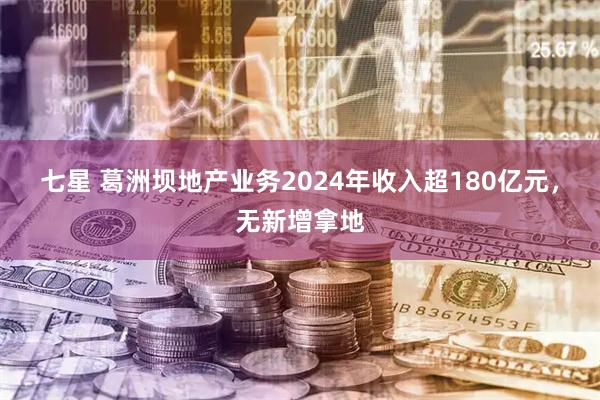 七星 葛洲坝地产业务2024年收入超180亿元，无新增拿地