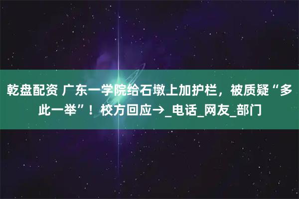 乾盘配资 广东一学院给石墩上加护栏，被质疑“多此一举”！校方回应→_电话_网友_部门